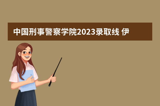 中国刑事警察学院2023录取线 伊春公安三不限分多高